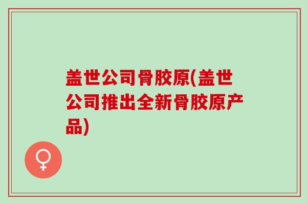 盖世公司骨胶原(盖世公司推出全新骨胶原产品)