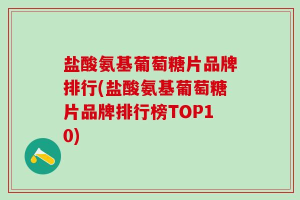 盐酸氨基葡萄糖片品牌排行(盐酸氨基葡萄糖片品牌排行榜TOP10)