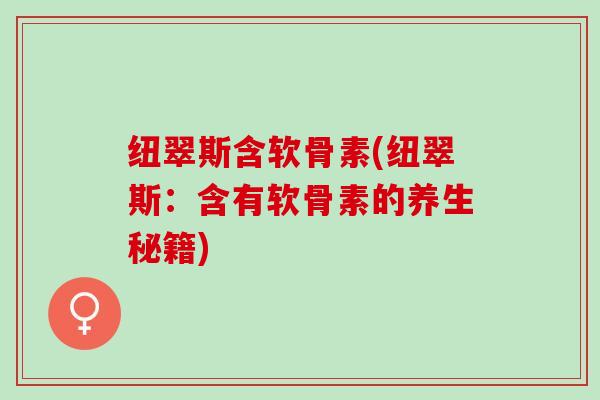 纽翠斯含软骨素(纽翠斯：含有软骨素的养生秘籍)