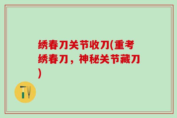 绣春刀关节收刀(重考绣春刀,神秘关节藏刀) 绣春刀关节收刀(重考绣春刀,神秘关节藏刀)