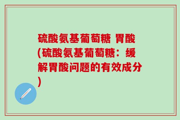 硫酸氨基葡萄糖 胃酸(硫酸氨基葡萄糖：缓解胃酸问题的有效成分)