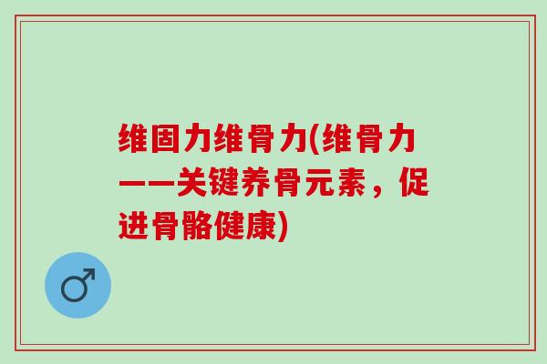 维固力维骨力(维骨力——关键养骨元素，促进骨骼健康)