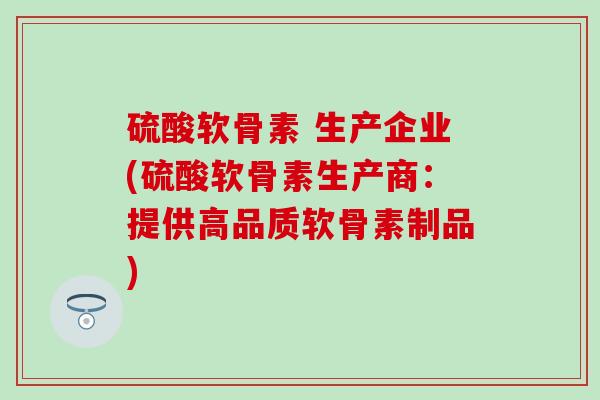 硫酸软骨素 生产企业(硫酸软骨素生产商：提供高品质软骨素制品)