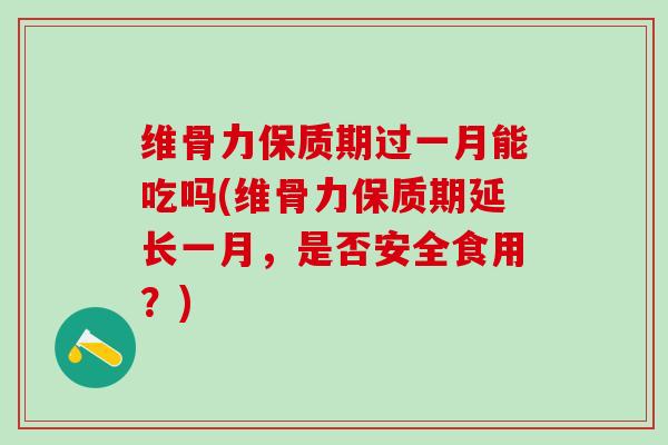维骨力保质期过一月能吃吗(维骨力保质期延长一月，是否安全食用？)