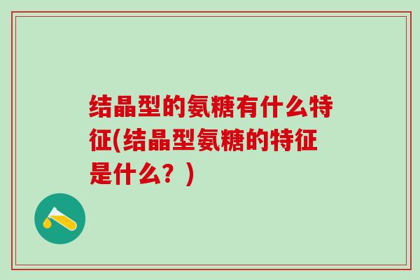 结晶型的氨糖有什么特征(结晶型氨糖的特征是什么？)