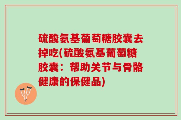 硫酸氨基葡萄糖胶囊去掉吃(硫酸氨基葡萄糖胶囊：帮助关节与骨骼健康的保健品)