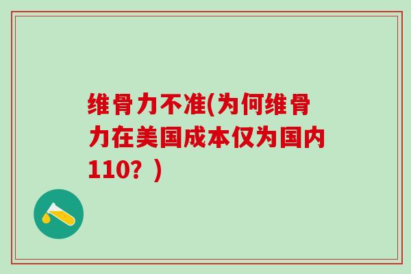 维骨力不准(为何维骨力在美国成本仅为国内110？)