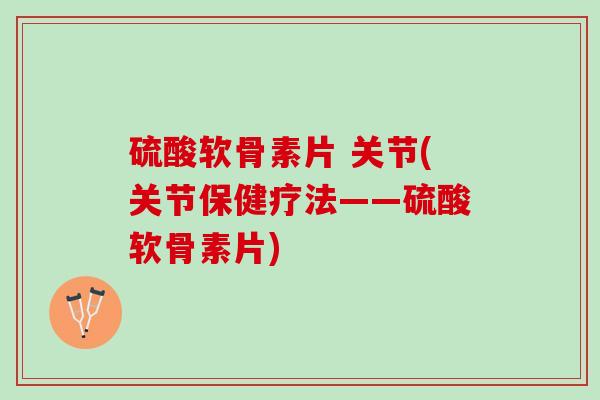 硫酸软骨素片 关节(关节保健疗法——硫酸软骨素片)