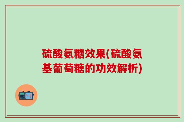 硫酸氨糖效果(硫酸氨基葡萄糖的功效解析)
