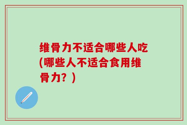维骨力不适合哪些人吃(哪些人不适合食用维骨力？)