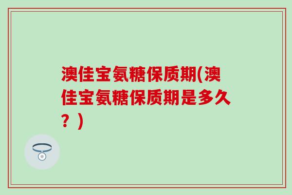 澳佳宝氨糖保质期(澳佳宝氨糖保质期是多久？)