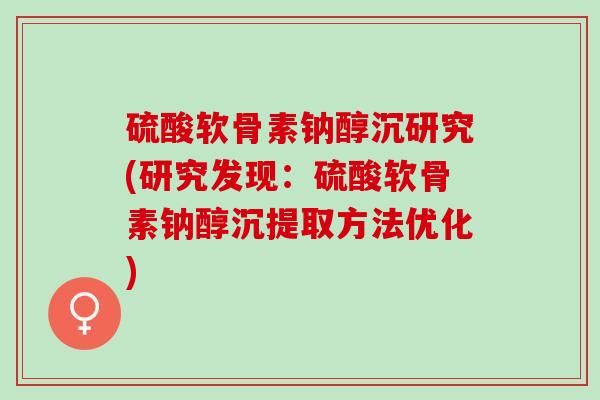 硫酸软骨素钠醇沉研究(研究发现：硫酸软骨素钠醇沉提取方法优化)
