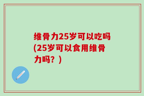 维骨力25岁可以吃吗(25岁可以食用维骨力吗？)