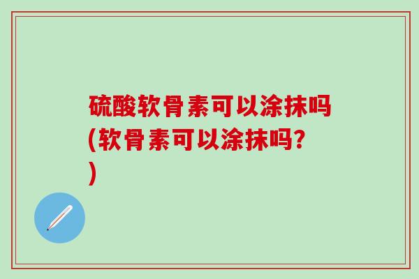 硫酸软骨素可以涂抹吗(软骨素可以涂抹吗？)