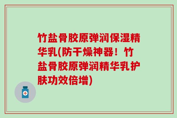 竹盐骨胶原弹润保湿精华乳(防干燥神器!竹盐骨胶原弹润精华乳护肤功效倍增) 竹盐骨胶原弹润保湿精华乳(防干燥神器!竹盐骨胶原弹润精华乳护肤功效倍增)