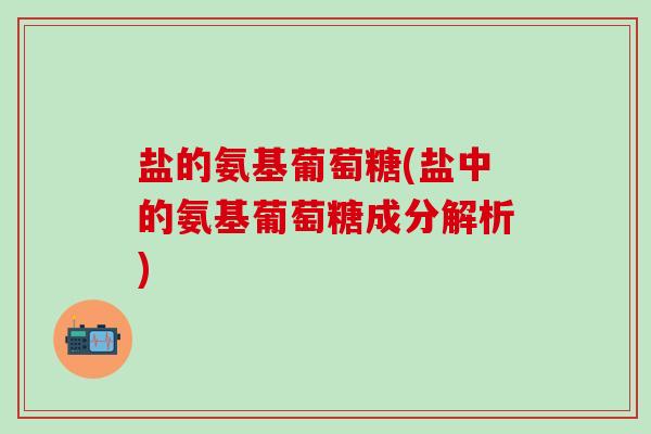 盐的氨基葡萄糖(盐中的氨基葡萄糖成分解析)