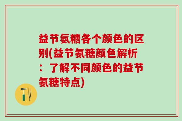 益节氨糖各个颜色的区别(益节氨糖颜色解析：了解不同颜色的益节氨糖特点)
