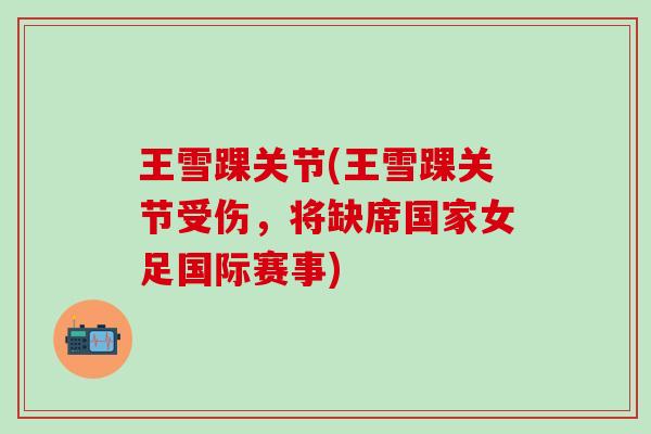 王雪踝关节(王雪踝关节受伤,将缺席国家女足国际赛事) 王雪踝关节(王雪踝关节受伤,将缺席国家女足国际赛事)