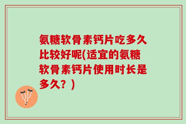 氨糖软骨素钙片吃多久比较好呢(适宜的氨糖软骨素钙片使用时长是多久？)