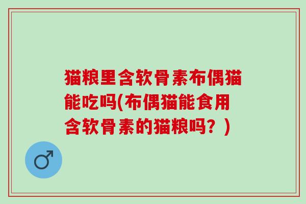 猫粮里含软骨素布偶猫能吃吗(布偶猫能食用含软骨素的猫粮吗?) 猫粮里含软骨素布偶猫能吃吗(布偶猫能食用含软骨素的猫粮吗?)