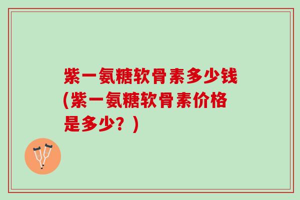 紫一氨糖软骨素多少钱(紫一氨糖软骨素价格是多少？)