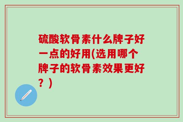 硫酸软骨素什么牌子好一点的好用(选用哪个牌子的软骨素效果更好？)