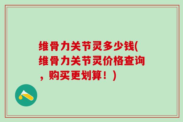 维骨力关节灵多少钱(维骨力关节灵价格查询，购买更划算！)