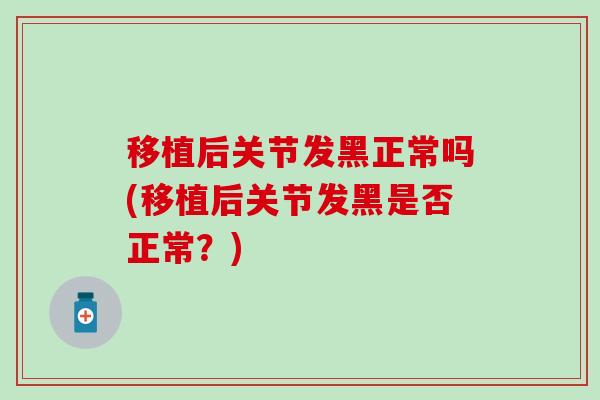 移植后关节发黑正常吗(移植后关节发黑是否正常？)