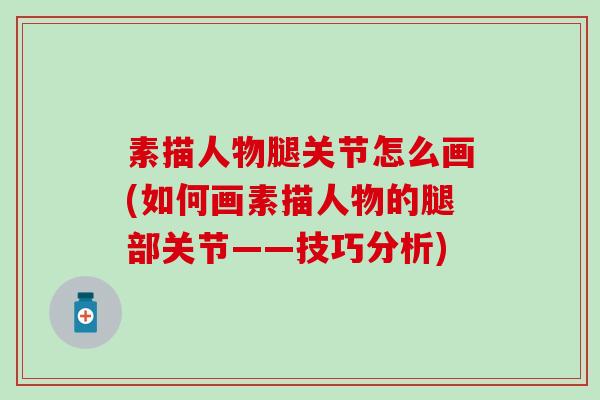素描人物腿关节怎么画(如何画素描人物的腿部关节——技巧分析)