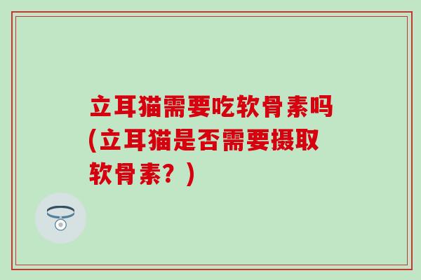 立耳猫需要吃软骨素吗(立耳猫是否需要摄取软骨素?) 立耳猫需要吃软骨素吗(立耳猫是否需要摄取软骨素?)