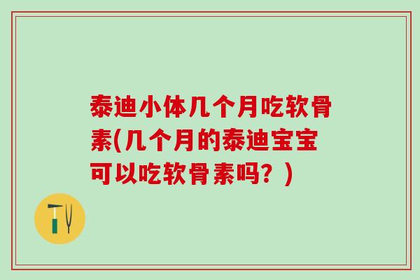 泰迪小体几个月吃软骨素(几个月的泰迪宝宝可以吃软骨素吗？)