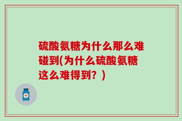 硫酸氨糖为什么那么难碰到(为什么硫酸氨糖这么难得到？)