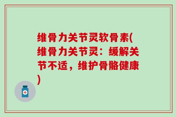 维骨力关节灵软骨素(维骨力关节灵：缓解关节不适，维护骨骼健康)