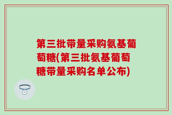 第三批带量采购氨基葡萄糖(第三批氨基葡萄糖带量采购名单公布)