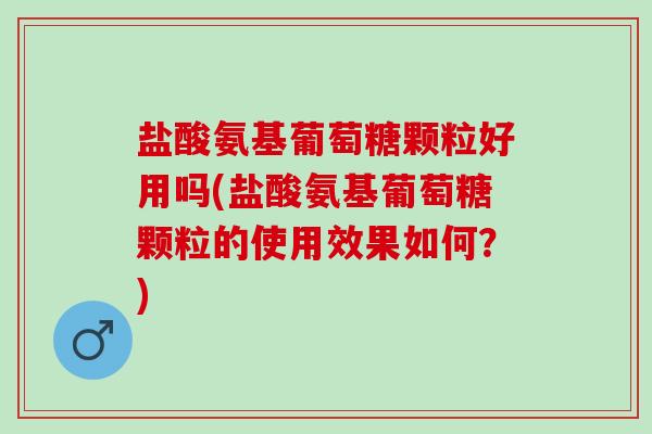 盐酸氨基葡萄糖颗粒好用吗(盐酸氨基葡萄糖颗粒的使用效果如何？)