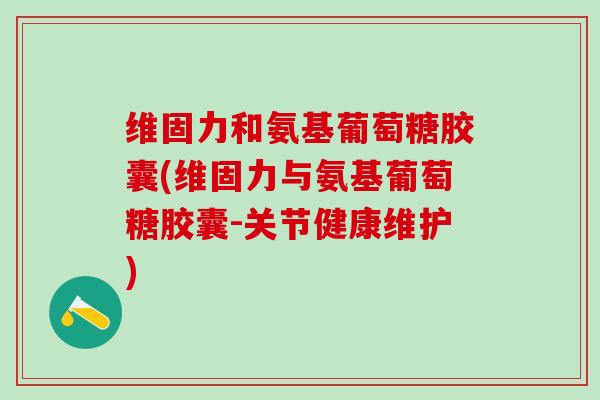 维固力和氨基葡萄糖胶囊(维固力与氨基葡萄糖胶囊-关节健康维护)