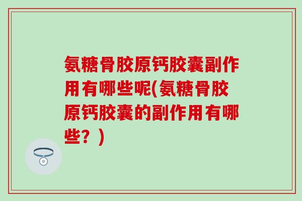 氨糖骨胶原钙胶囊副作用有哪些呢(氨糖骨胶原钙胶囊的副作用有哪些？)