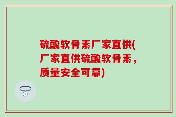 硫酸软骨素厂家直供(厂家直供硫酸软骨素，质量安全可靠)