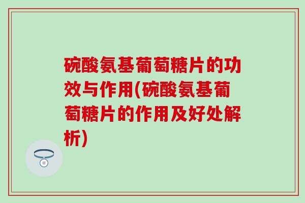 碗酸氨基葡萄糖片的功效与作用(碗酸氨基葡萄糖片的作用及好处解析)