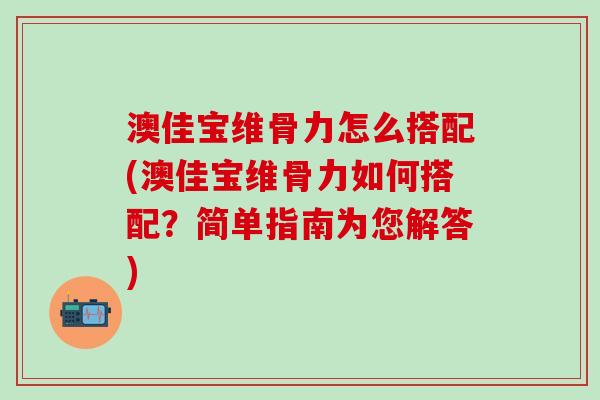 澳佳宝维骨力怎么搭配(澳佳宝维骨力如何搭配？简单指南为您解答)