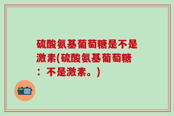 硫酸氨基葡萄糖是不是激素(硫酸氨基葡萄糖：不是激素。)