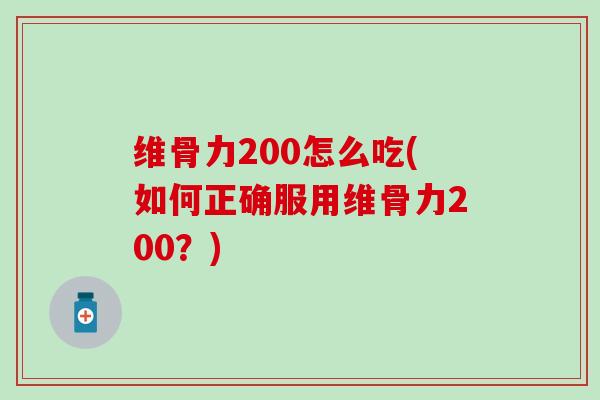 维骨力200怎么吃(如何正确服用维骨力200？)