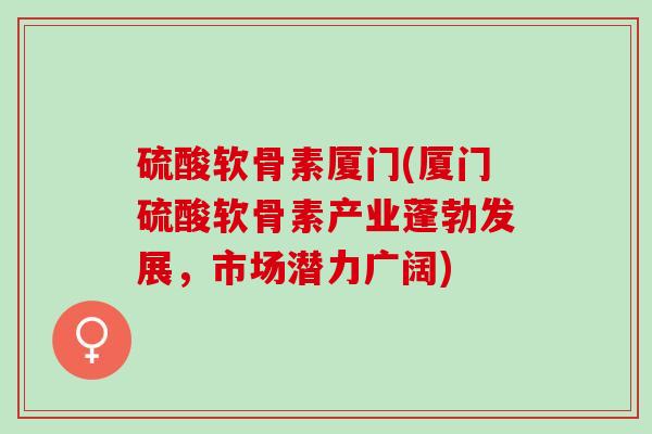 硫酸软骨素厦门(厦门硫酸软骨素产业蓬勃发展，市场潜力广阔)