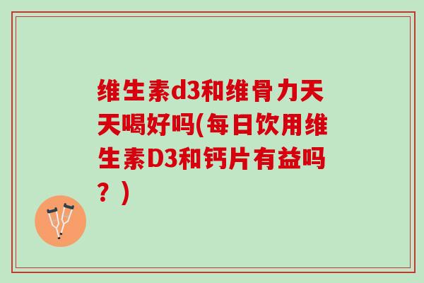 维生素d3和维骨力天天喝好吗(每日饮用维生素D3和钙片有益吗？)