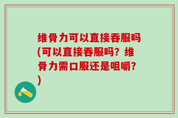维骨力可以直接吞服吗(可以直接吞服吗？维骨力需口服还是咀嚼？)