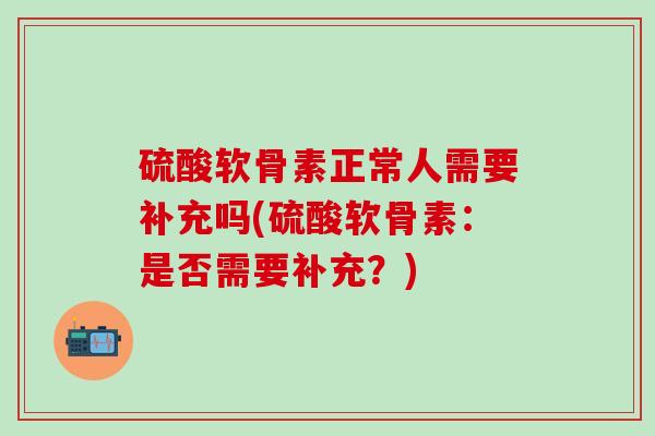硫酸软骨素正常人需要补充吗(硫酸软骨素：是否需要补充？)