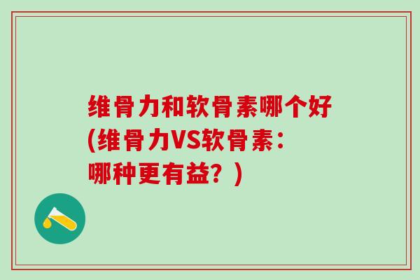 维骨力和软骨素哪个好(维骨力VS软骨素：哪种更有益？)