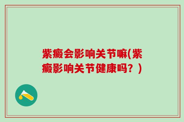 紫癜会影响关节嘛(紫癜影响关节健康吗?) 紫癜会影响关节嘛(紫癜影响关节健康吗?)