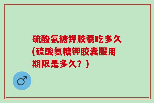 硫酸氨糖钾胶囊吃多久(硫酸氨糖钾胶囊服用期限是多久？)