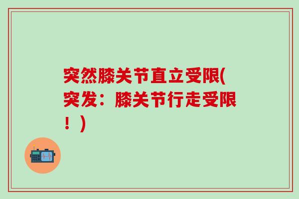 突然膝关节直立受限(突发：膝关节行走受限！)